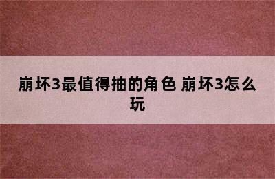 崩坏3最值得抽的角色 崩坏3怎么玩